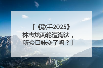 《歌手2025》林志炫两轮遭淘汰，听众口味变了吗？