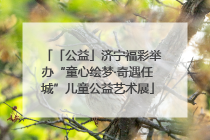 「公益」济宁福彩举办“童心绘梦·奇遇任城”儿童公益艺术展