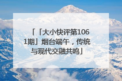 「大小快评第1061期」烟台端午，传统与现代交融共鸣