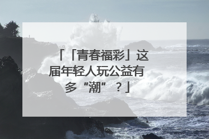 「青春福彩」这届年轻人玩公益有多“潮”？