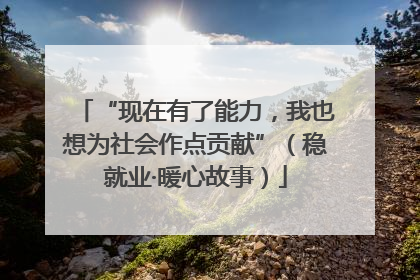“现在有了能力，我也想为社会作点贡献”（稳就业·暖心故事）