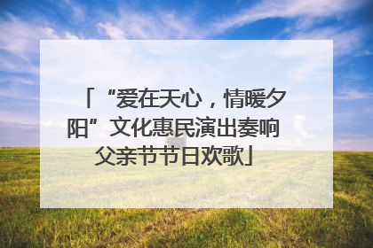 “爱在天心，情暖夕阳”文化惠民演出奏响父亲节节日欢歌