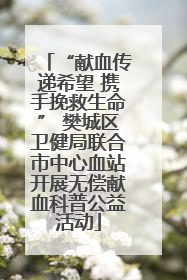“献血传递希望 携手挽救生命” 樊城区卫健局联合市中心血站开展无偿献血科普公益活动