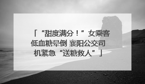 “甜度满分！”女乘客低血糖晕倒 襄阳公交司机紧急“送糖救人”