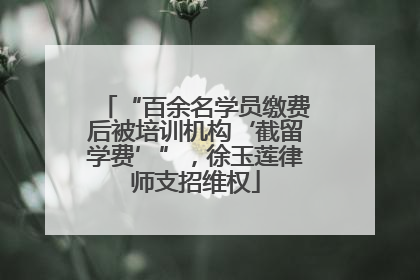 “百余名学员缴费后被培训机构‘截留学费’”，徐玉莲律师支招维权