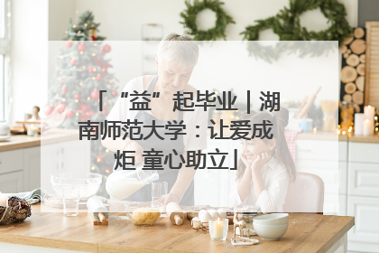 “益”起毕业｜湖南师范大学：让爱成炬 童心助立