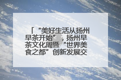 “美好生活从扬州早茶开始”，扬州早茶文化周暨“世界美食之都”创新发展交流活动启幕