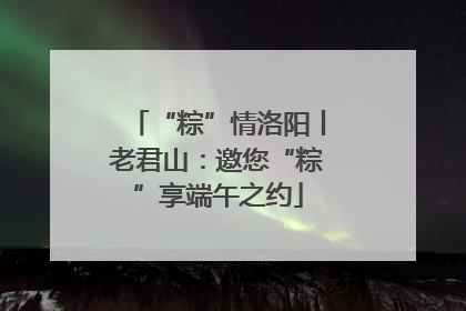 “粽”情洛阳丨老君山：邀您“粽”享端午之约