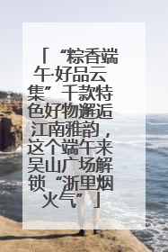 “粽香端午·好品云集”千款特色好物邂逅江南雅韵，这个端午来吴山广场解锁“浙里烟火气”