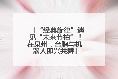 “经典旋律”遇见“未来节拍”！在泉州，台胞与机器人即兴共舞
