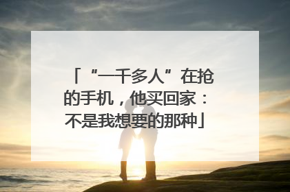 “一千多人”在抢的手机，他买回家：不是我想要的那种