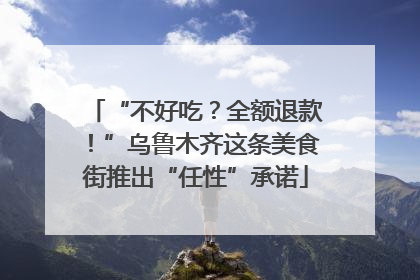 “不好吃？全额退款！”乌鲁木齐这条美食街推出“任性”承诺