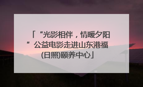 “光影相伴，情暖夕阳”公益电影走进山东港福(日照)颐养中心