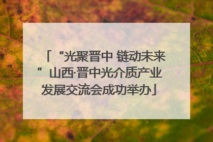 “光聚晋中 链动未来”山西·晋中光介质产业发展交流会成功举办