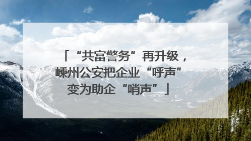 “共富警务”再升级，嵊州公安把企业“呼声”变为助企“哨声”