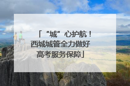 “城”心护航！西城城管全力做好高考服务保障