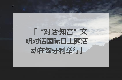 “对话·知音”文明对话国际日主题活动在匈牙利举行