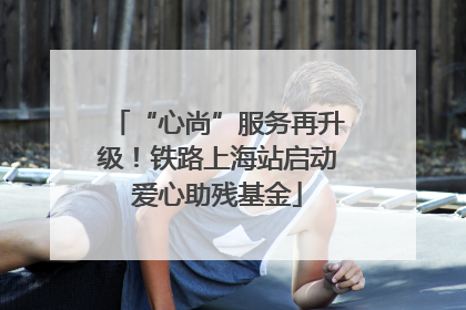 “心尚”服务再升级！铁路上海站启动爱心助残基金
