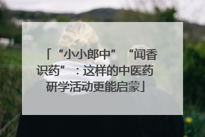 “小小郎中”“闻香识药”：这样的中医药研学活动更能启蒙