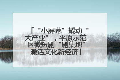 “小屏幕”撬动“大产业”，平原示范区微短剧“剧集地”激活文化新经济