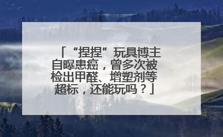 “捏捏”玩具博主自曝患癌，曾多次被检出甲醛、增塑剂等超标，还能玩吗？