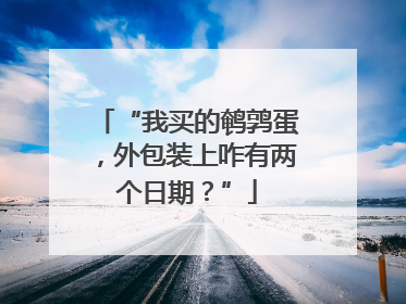 “我买的鹌鹑蛋，外包装上咋有两个日期？”