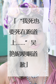 “我死也要死在跑道上……”吴艳妮哽咽道歉