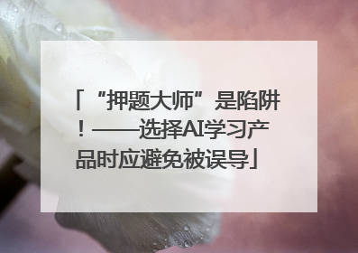 “押题大师”是陷阱！——选择AI学习产品时应避免被误导