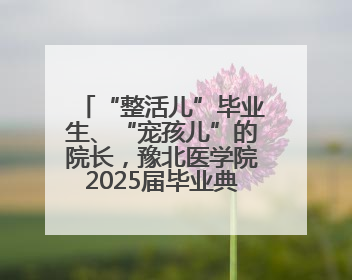 “整活儿”毕业生、“宠孩儿”的院长，豫北医学院2025届毕业典礼笑泪齐飞