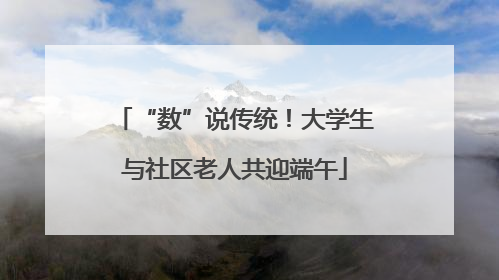 “数”说传统！大学生与社区老人共迎端午