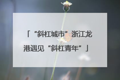 “斜杠城市”浙江龙港遇见“斜杠青年”