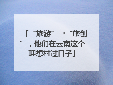 “旅游”→“旅创”，他们在云南这个理想村过日子