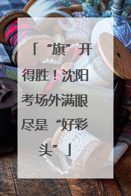 “旗”开得胜！沈阳考场外满眼尽是“好彩头”
