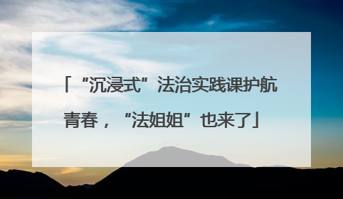 “沉浸式”法治实践课护航青春，“法姐姐”也来了