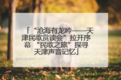 “沧海有龙吟——天津民歌赏读会”拉开序幕 “民歌之旅”探寻天津声音记忆