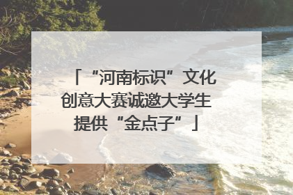 “河南标识”文化创意大赛诚邀大学生提供“金点子”