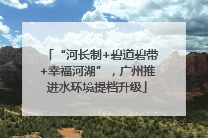 “河长制+碧道碧带+幸福河湖”，广州推进水环境提档升级