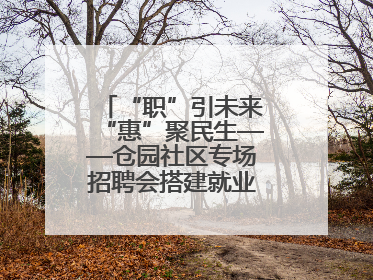 “职”引未来“惠”聚民生——仓园社区专场招聘会搭建就业“暖心桥”