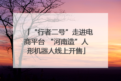 “行者二号”走进电商平台 “河南造”人形机器人线上开售