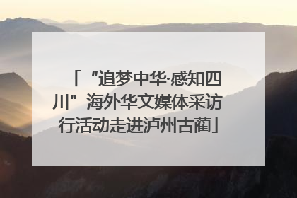 “追梦中华·感知四川”海外华文媒体采访行活动走进泸州古蔺