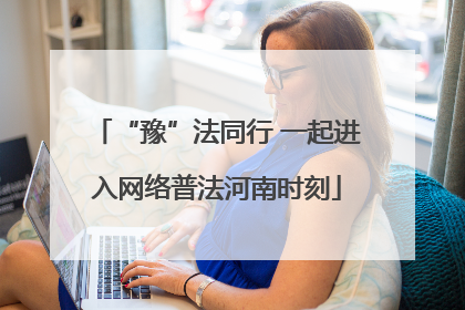 “豫”法同行 一起进入网络普法河南时刻