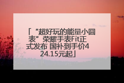 “超好玩的能量小圆表”荣耀手表Fit正式发布 国补到手价424.15元起