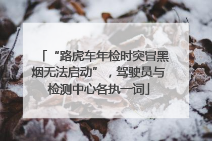 “路虎车年检时突冒黑烟无法启动”，驾驶员与检测中心各执一词