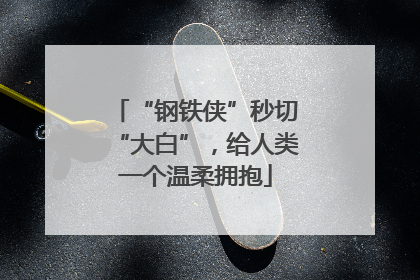 “钢铁侠”秒切“大白”，给人类一个温柔拥抱