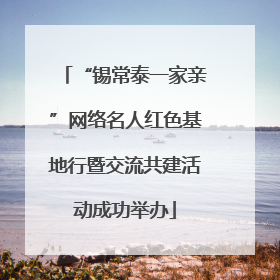 “锡常泰一家亲”网络名人红色基地行暨交流共建活动成功举办