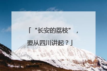 “长安的荔枝”，要从四川讲起？