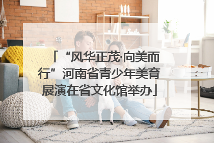“风华正茂·向美而行”河南省青少年美育展演在省文化馆举办