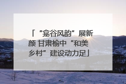 “龛谷风韵”展新颜 甘肃榆中“和美乡村”建设动力足