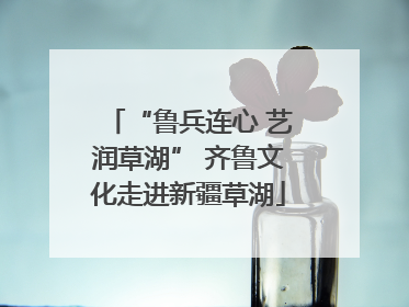 “鲁兵连心 艺润草湖” 齐鲁文化走进新疆草湖