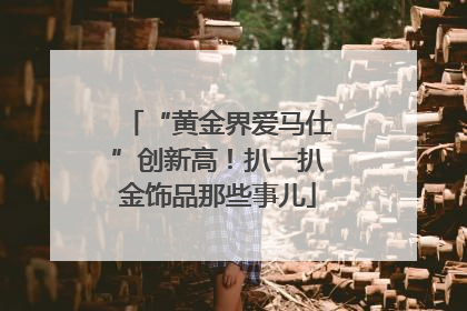 “黄金界爱马仕”创新高！扒一扒金饰品那些事儿
